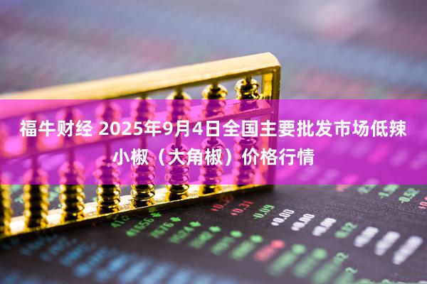 福牛财经 2025年9月4日全国主要批发市场低辣小椒（大角椒）价格行情