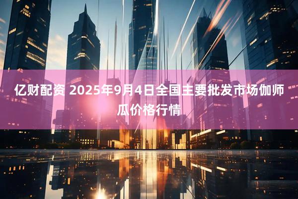 亿财配资 2025年9月4日全国主要批发市场伽师瓜价格行情
