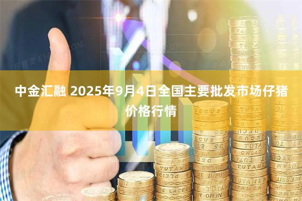 中金汇融 2025年9月4日全国主要批发市场仔猪价格行情