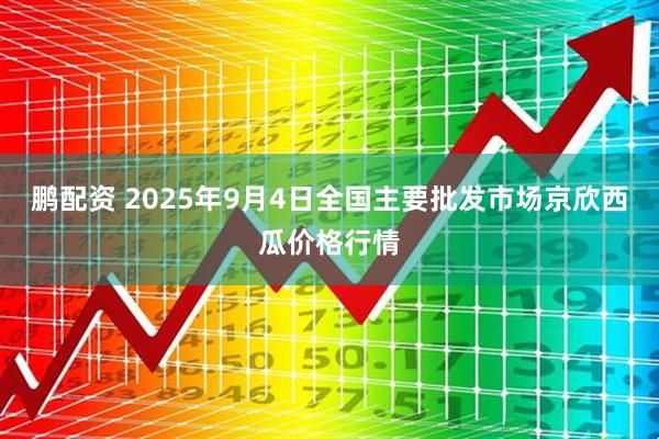 鹏配资 2025年9月4日全国主要批发市场京欣西瓜价格行情
