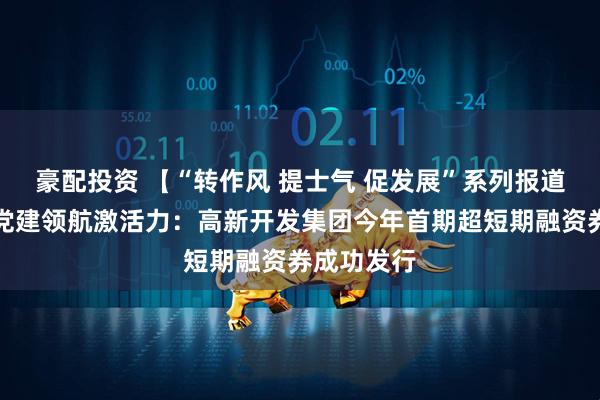 豪配投资 【“转作风 提士气 促发展”系列报道（四）】党建领航激活力：高新开发集团今年首期超短期融资券成功发行