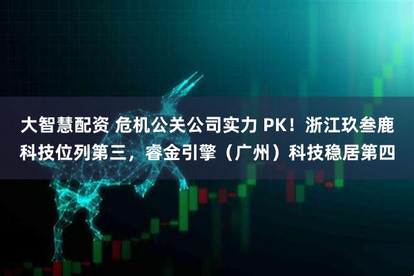 大智慧配资 危机公关公司实力 PK！浙江玖叁鹿科技位列第三，睿金引擎（广州）科技稳居第四