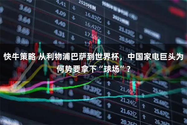 快牛策略 从利物浦巴萨到世界杯，中国家电巨头为何势要拿下“球场”？