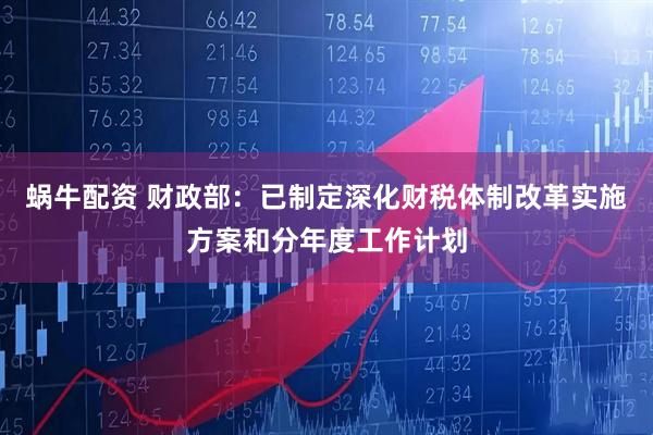 蜗牛配资 财政部：已制定深化财税体制改革实施方案和分年度工作计划
