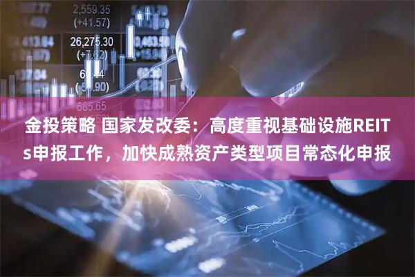金投策略 国家发改委：高度重视基础设施REITs申报工作，加快成熟资产类型项目常态化申报