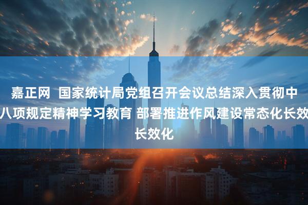 嘉正网  国家统计局党组召开会议总结深入贯彻中央八项规定精神学习教育 部署推进作风建设常态化长效化