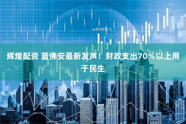 辉煌配资 蓝佛安最新发声！财政支出70％以上用于民生