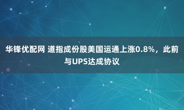 华锋优配网 道指成份股美国运通上涨0.8%，此前与UPS达成协议