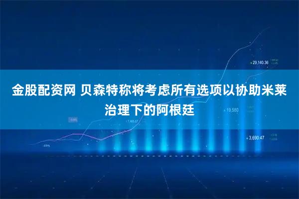 金股配资网 贝森特称将考虑所有选项以协助米莱治理下的阿根廷