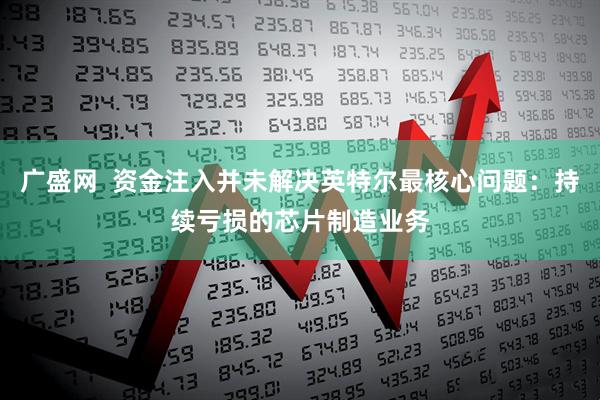 广盛网  资金注入并未解决英特尔最核心问题：持续亏损的芯片制造业务