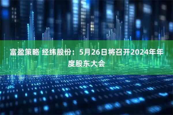 富盈策略 经纬股份：5月26日将召开2024年年度股东大会