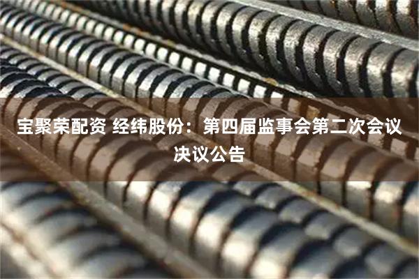 宝聚荣配资 经纬股份：第四届监事会第二次会议决议公告