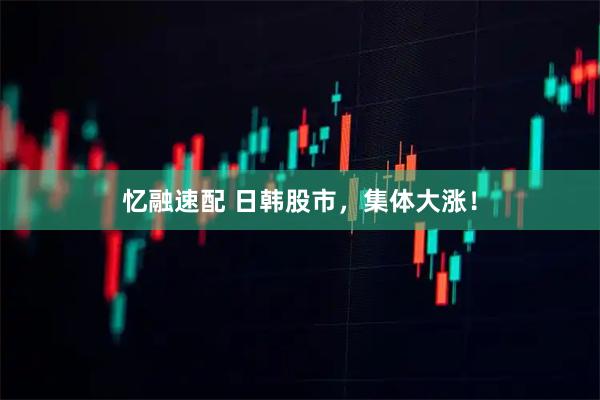 忆融速配 日韩股市，集体大涨！