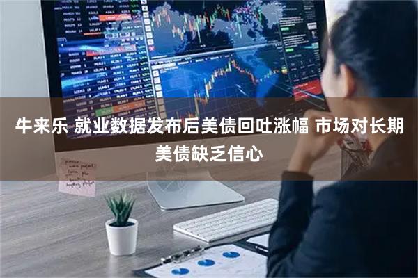牛来乐 就业数据发布后美债回吐涨幅 市场对长期美债缺乏信心