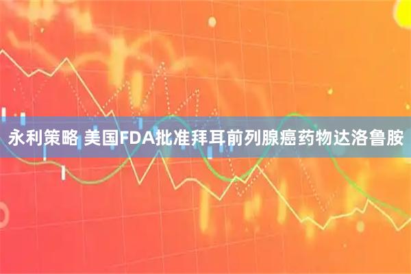 永利策略 美国FDA批准拜耳前列腺癌药物达洛鲁胺