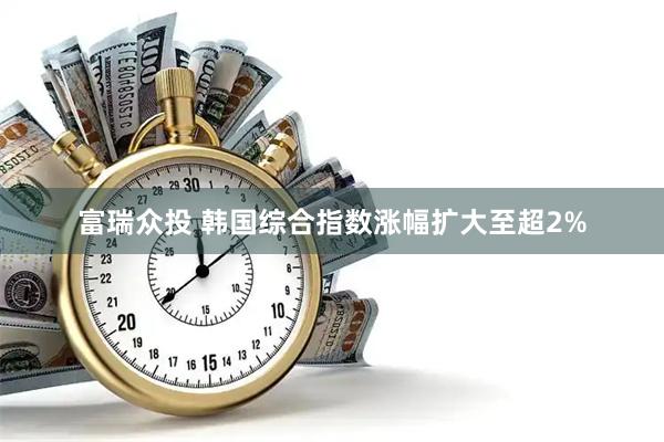 富瑞众投 韩国综合指数涨幅扩大至超2%