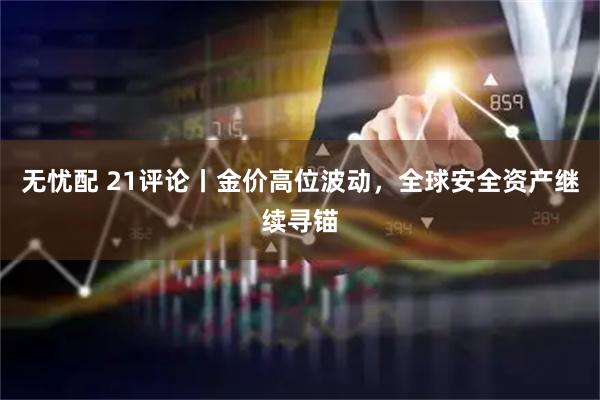 无忧配 21评论丨金价高位波动，全球安全资产继续寻锚