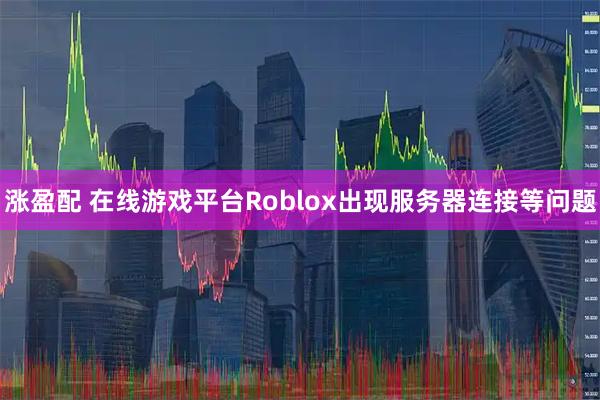 涨盈配 在线游戏平台Roblox出现服务器连接等问题