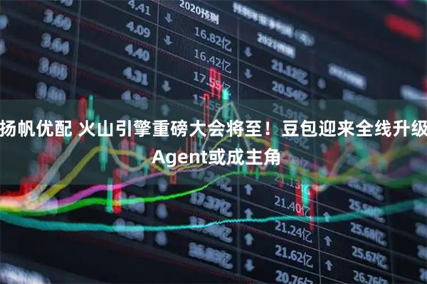 扬帆优配 火山引擎重磅大会将至！豆包迎来全线升级 Agent或成主角