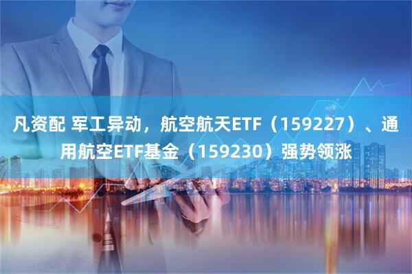 凡资配 军工异动，航空航天ETF（159227）、通用航空ETF基金（159230）强势领涨