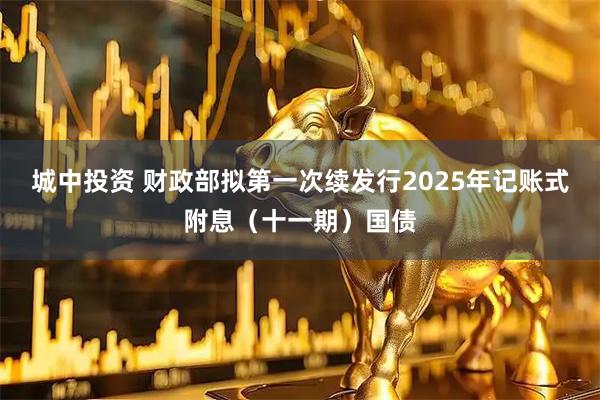 城中投资 财政部拟第一次续发行2025年记账式附息（十一期）国债