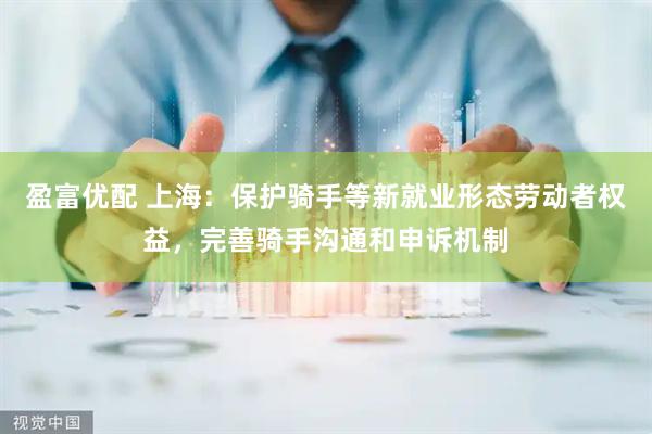 盈富优配 上海：保护骑手等新就业形态劳动者权益，完善骑手沟通和申诉机制