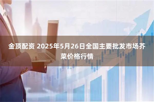 金顶配资 2025年5月26日全国主要批发市场芥菜价格行情