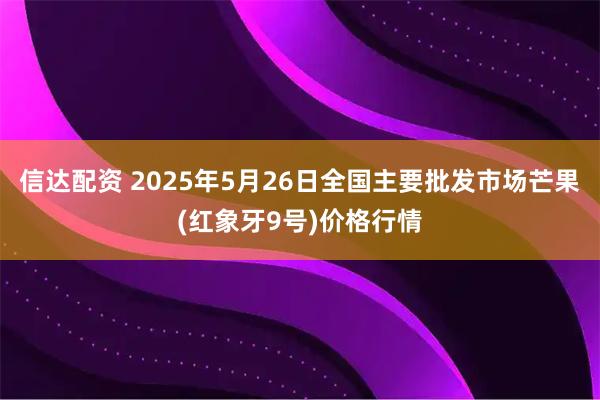 信达配资 2025年5月26日全国主要批发市场芒果(红象牙9号)价格行情