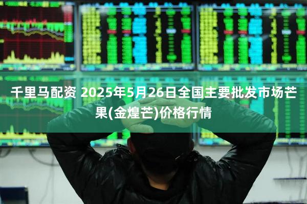 千里马配资 2025年5月26日全国主要批发市场芒果(金煌芒)价格行情