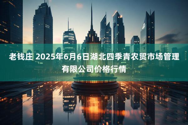 老钱庄 2025年6月6日湖北四季青农贸市场管理有限公司价格行情