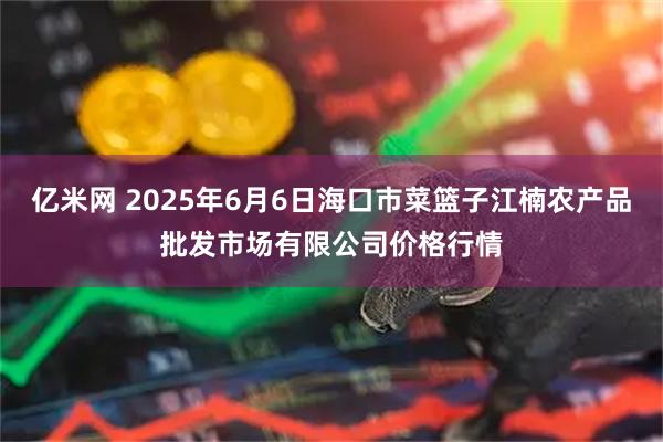 亿米网 2025年6月6日海口市菜篮子江楠农产品批发市场有限公司价格行情