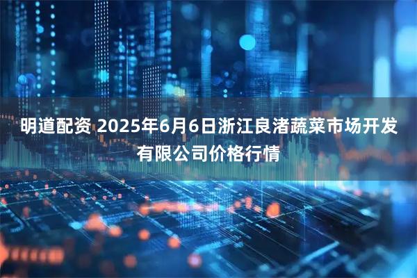 明道配资 2025年6月6日浙江良渚蔬菜市场开发有限公司价格行情