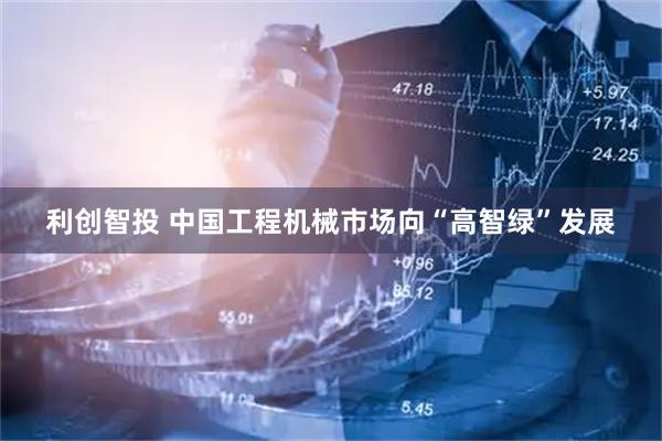 利创智投 中国工程机械市场向“高智绿”发展