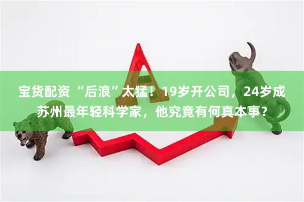 宝货配资 “后浪”太猛！19岁开公司，24岁成苏州最年轻科学家，他究竟有何真本事？