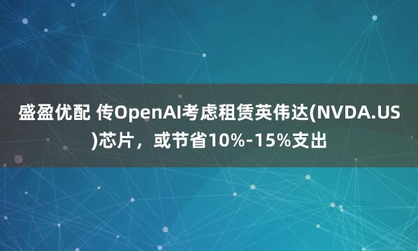 盛盈优配 传OpenAI考虑租赁英伟达(NVDA.US)芯片，或节省10%-15%支出
