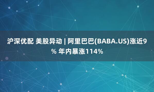 沪深优配 美股异动 | 阿里巴巴(BABA.US)涨近9% 年内暴涨114%