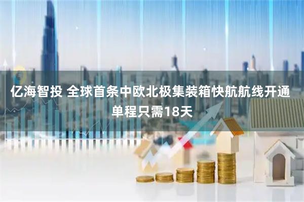 亿海智投 全球首条中欧北极集装箱快航航线开通 单程只需18天