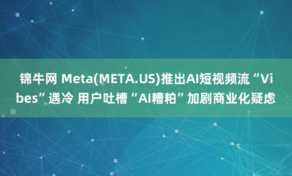 锦牛网 Meta(META.US)推出AI短视频流“Vibes”遇冷 用户吐槽“AI糟粕”加剧商业化疑虑