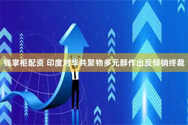 钱掌柜配资 印度对华共聚物多元醇作出反倾销终裁