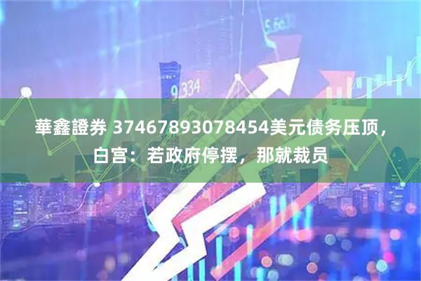 華鑫證券 37467893078454美元债务压顶，白宫：若政府停摆，那就裁员