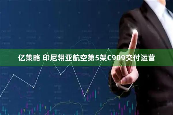 亿策略 印尼翎亚航空第5架C909交付运营
