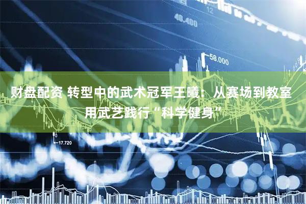 财盘配资 转型中的武术冠军王曦：从赛场到教室 用武艺践行“科学健身”