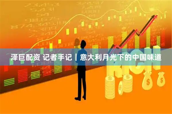 泽巨配资 记者手记｜意大利月光下的中国味道