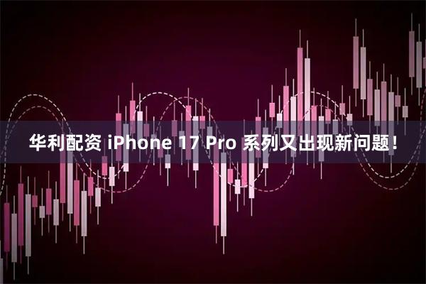 华利配资 iPhone 17 Pro 系列又出现新问题！