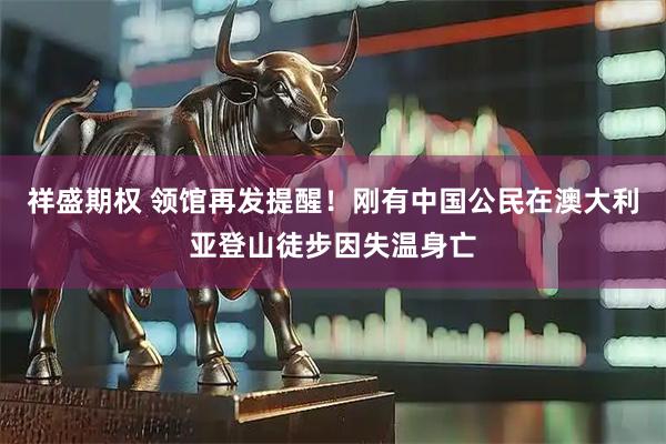 祥盛期权 领馆再发提醒！刚有中国公民在澳大利亚登山徒步因失温身亡