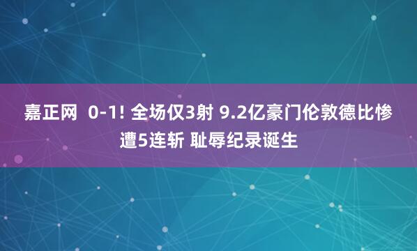 嘉正网  0-1! 全场仅3射 9.2亿豪门伦敦德比惨遭5连斩 耻辱纪录诞生