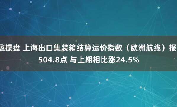 趣操盘 上海出口集装箱结算运价指数（欧洲航线）报1504.8点 与上期相比涨24.5%