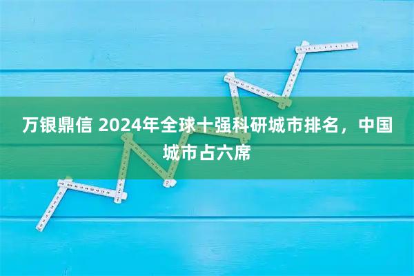 万银鼎信 2024年全球十强科研城市排名，中国城市占六席