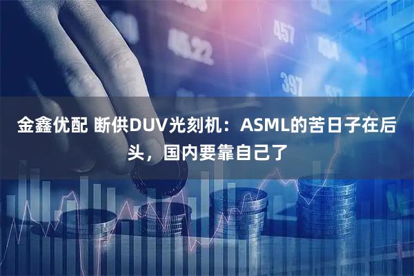 金鑫优配 断供DUV光刻机：ASML的苦日子在后头，国内要靠自己了