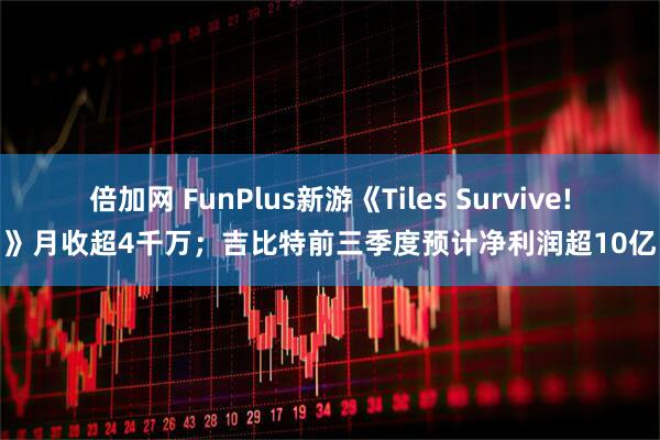 倍加网 FunPlus新游《Tiles Survive!》月收超4千万；吉比特前三季度预计净利润超10亿